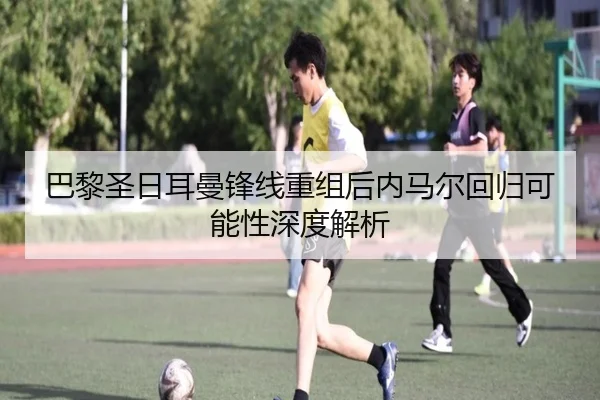 巴黎圣日耳曼锋线重组后内马尔回归可能性深度解析（A8app）